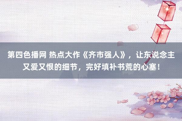 第四色播网 热点大作《齐市强人》，让东说念主又爱又恨的细节，完好填补书荒的心塞！