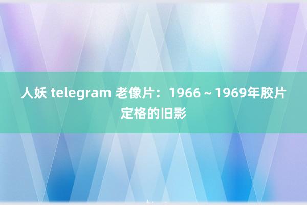 人妖 telegram 老像片：1966～1969年胶片定格的旧影