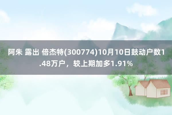 阿朱 露出 倍杰特(300774)10月10日鼓动户数1.48万户，较上期加多1.91%