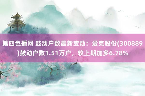 第四色播网 鼓动户数最新变动：爱克股份(300889)鼓动户数1.51万户，较上期加多6.78%