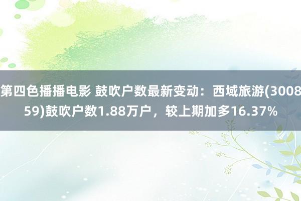 第四色播播电影 鼓吹户数最新变动：西域旅游(300859)鼓吹户数1.88万户，较上期加多16.37%