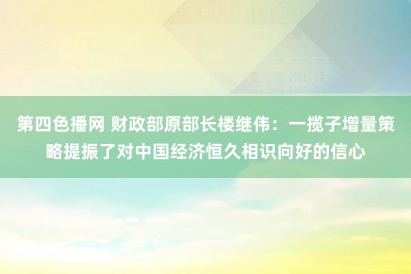 第四色播网 财政部原部长楼继伟：一揽子增量策略提振了对中国经济恒久相识向好的信心