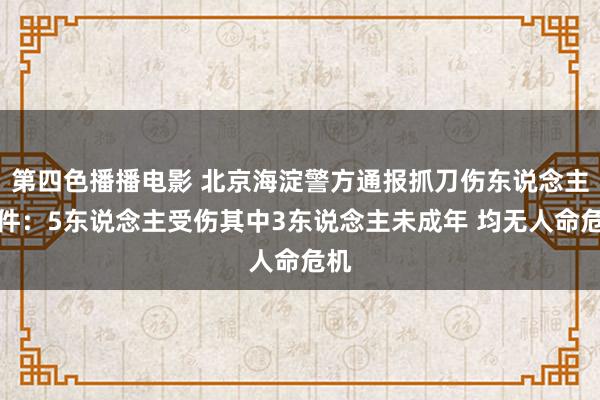 第四色播播电影 北京海淀警方通报抓刀伤东说念主案件：5东说念主受伤其中3东说念主未成年 均无人命危机