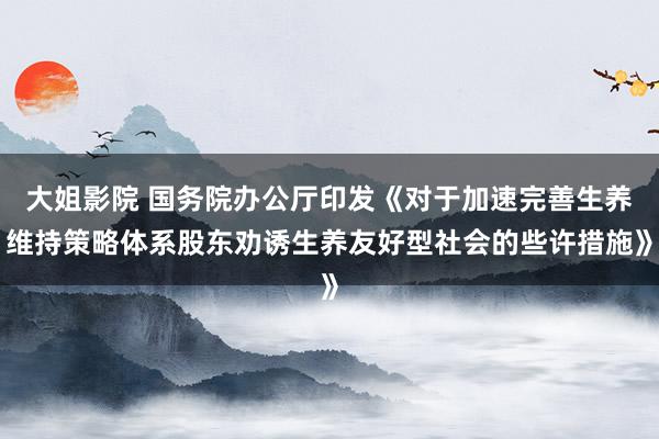 大姐影院 国务院办公厅印发《对于加速完善生养维持策略体系股东劝诱生养友好型社会的些许措施》