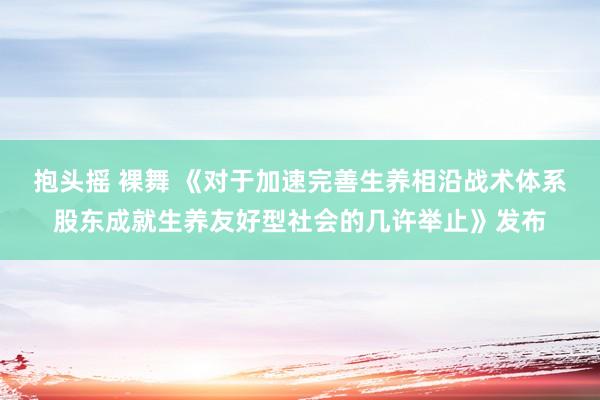 抱头摇 裸舞 《对于加速完善生养相沿战术体系股东成就生养友好型社会的几许举止》发布