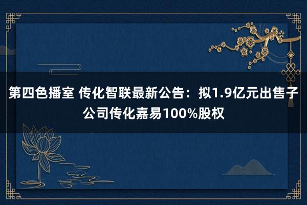 第四色播室 传化智联最新公告：拟1.9亿元出售子公司传化嘉易100%股权