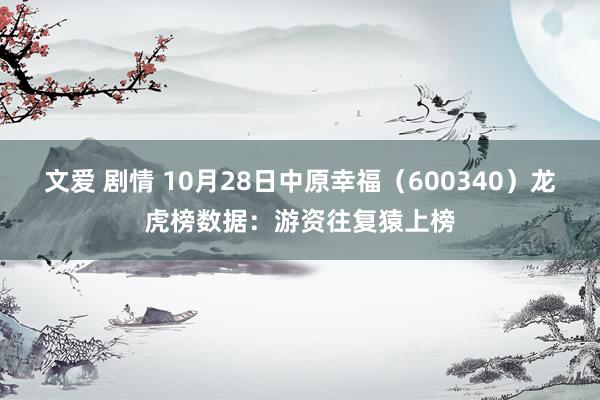 文爱 剧情 10月28日中原幸福（600340）龙虎榜数据：游资往复猿上榜