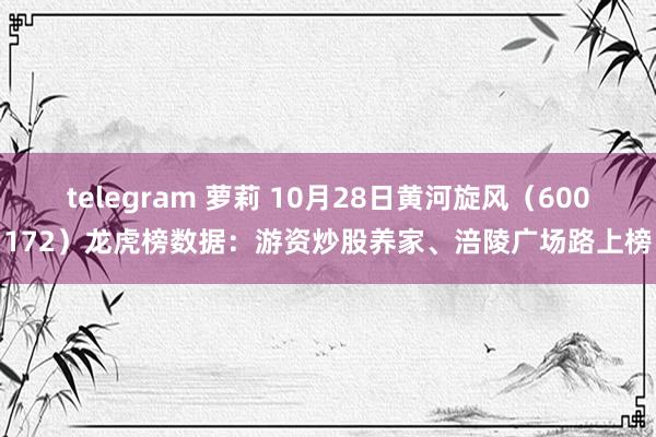 telegram 萝莉 10月28日黄河旋风（600172）龙虎榜数据：游资炒股养家、涪陵广场路上榜