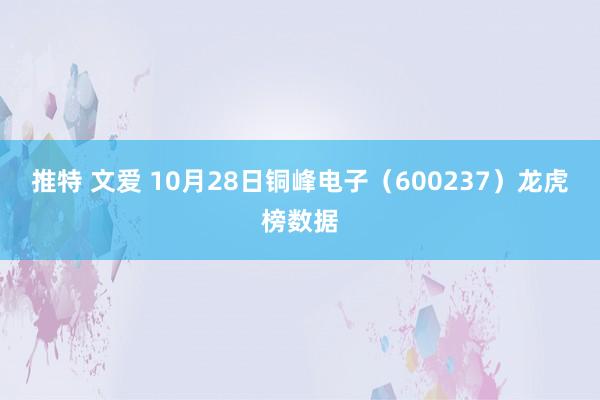 推特 文爱 10月28日铜峰电子（600237）龙虎榜数据