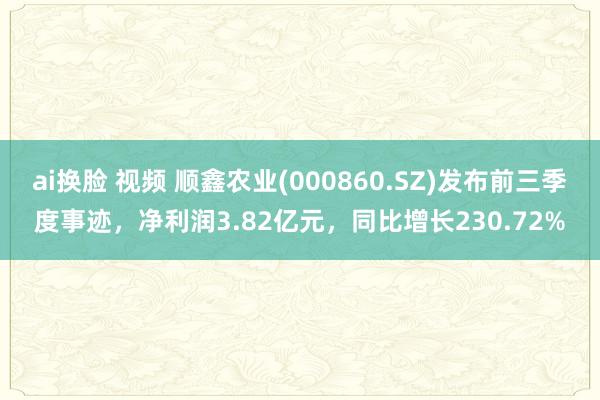 ai换脸 视频 顺鑫农业(000860.SZ)发布前三季度事迹，净利润3.82亿元，同比增长230.72%