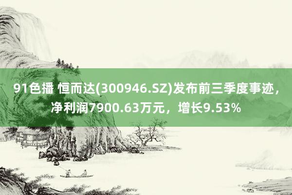 91色播 恒而达(300946.SZ)发布前三季度事迹，净利润7900.63万元，增长9.53%