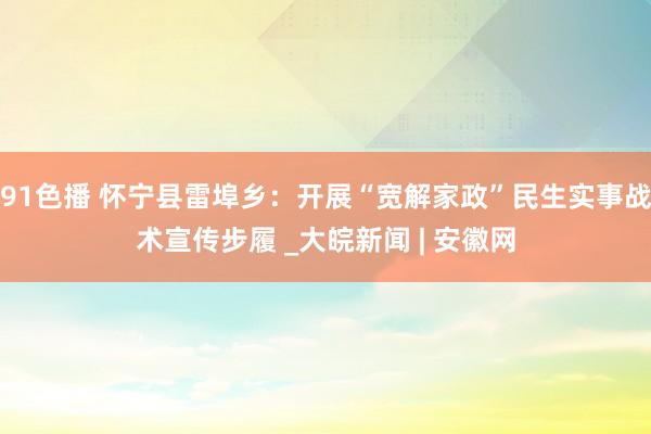 91色播 怀宁县雷埠乡：开展“宽解家政”民生实事战术宣传步履 _大皖新闻 | 安徽网