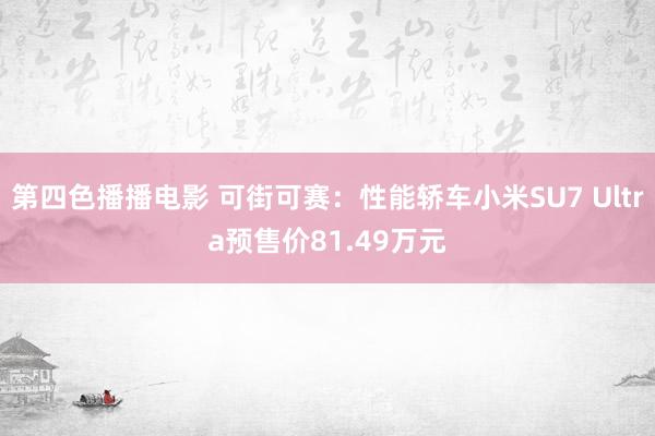 第四色播播电影 可街可赛：性能轿车小米SU7 Ultra预售价81.49万元