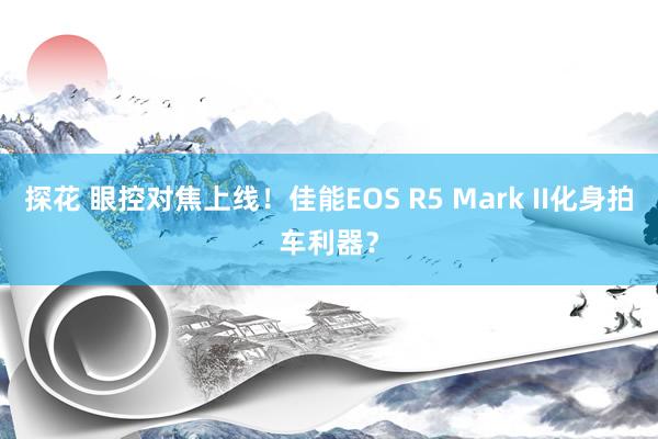 探花 眼控对焦上线！佳能EOS R5 Mark II化身拍车利器？