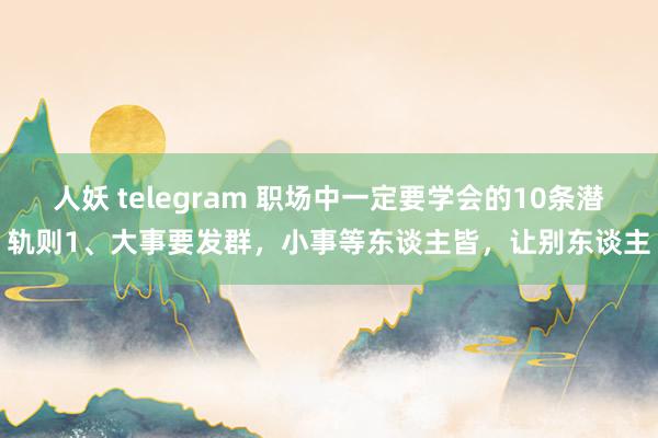 人妖 telegram 职场中一定要学会的10条潜轨则1、大事要发群，小事等东谈主皆，让别东谈主