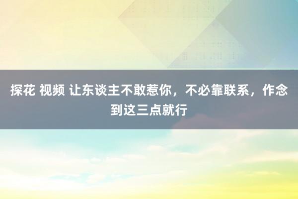 探花 视频 让东谈主不敢惹你，不必靠联系，作念到这三点就行