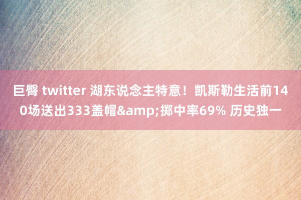 巨臀 twitter 湖东说念主特意！凯斯勒生活前140场送出333盖帽&掷中率69% 历史独一