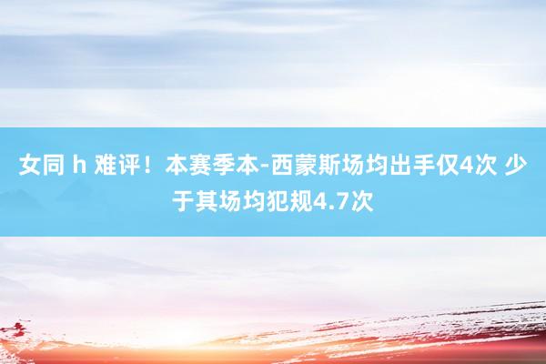 女同 h 难评！本赛季本-西蒙斯场均出手仅4次 少于其场均犯规4.7次