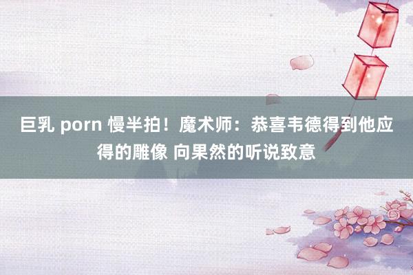 巨乳 porn 慢半拍！魔术师：恭喜韦德得到他应得的雕像 向果然的听说致意