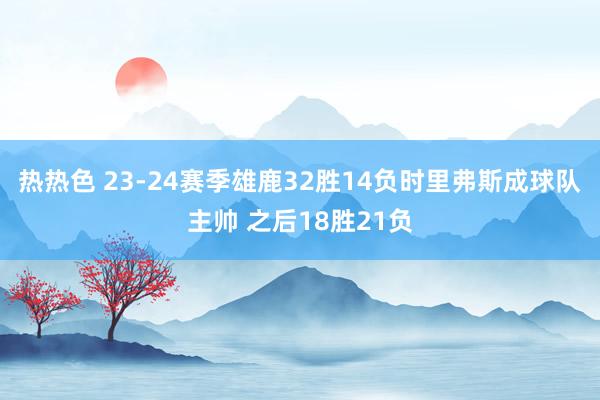 热热色 23-24赛季雄鹿32胜14负时里弗斯成球队主帅 之后18胜21负