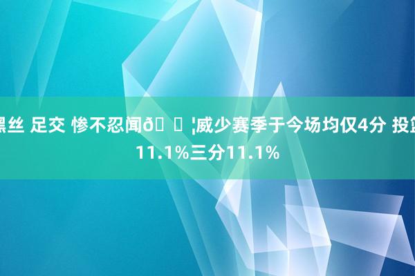 黑丝 足交 惨不忍闻😦威少赛季于今场均仅4分 投篮11.1%三分11.1%