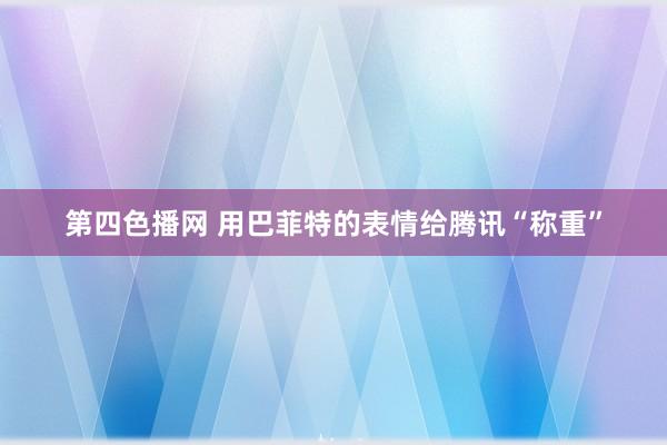 第四色播网 用巴菲特的表情给腾讯“称重”