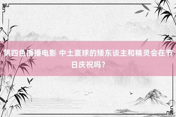 第四色播播电影 中土寰球的矮东谈主和精灵会在节日庆祝吗？