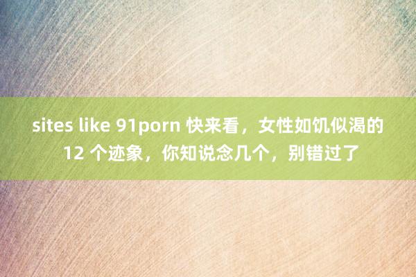 sites like 91porn 快来看，女性如饥似渴的 12 个迹象，你知说念几个，别错过了