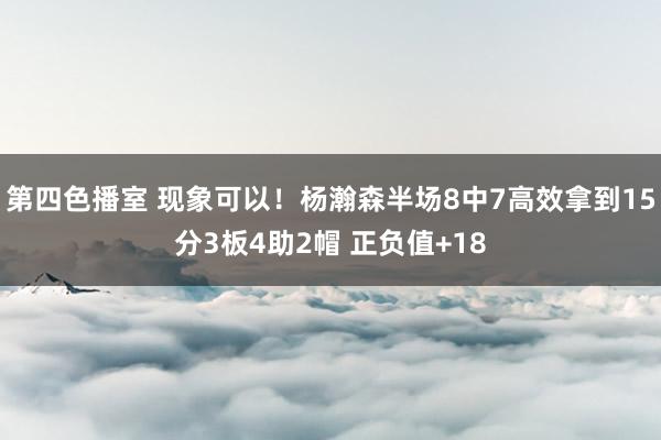 第四色播室 现象可以！杨瀚森半场8中7高效拿到15分3板4助2帽 正负值+18