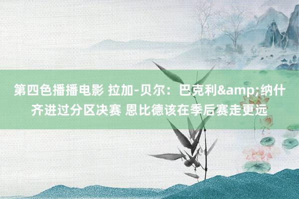 第四色播播电影 拉加-贝尔：巴克利&纳什齐进过分区决赛 恩比德该在季后赛走更远