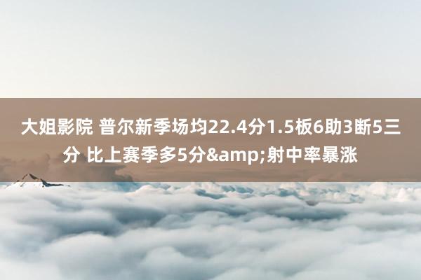 大姐影院 普尔新季场均22.4分1.5板6助3断5三分 比上赛季多5分&射中率暴涨