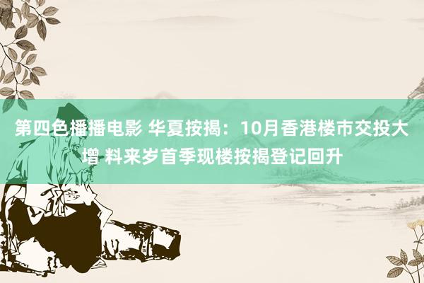 第四色播播电影 华夏按揭：10月香港楼巿交投大增 料来岁首季现楼按揭登记回升