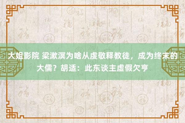 大姐影院 梁漱溟为啥从虔敬释教徒，成为终末的大儒？胡适：此东谈主虚假欠亨