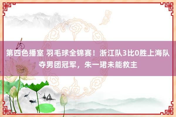 第四色播室 羽毛球全锦赛！浙江队3比0胜上海队夺男团冠军，朱一珺未能救主