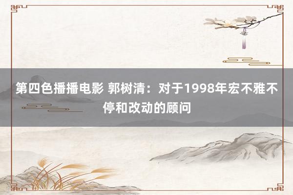 第四色播播电影 郭树清：对于1998年宏不雅不停和改动的顾问