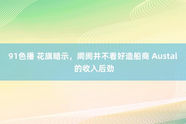 91色播 花旗暗示，阛阓并不看好造船商 Austal 的收入后劲