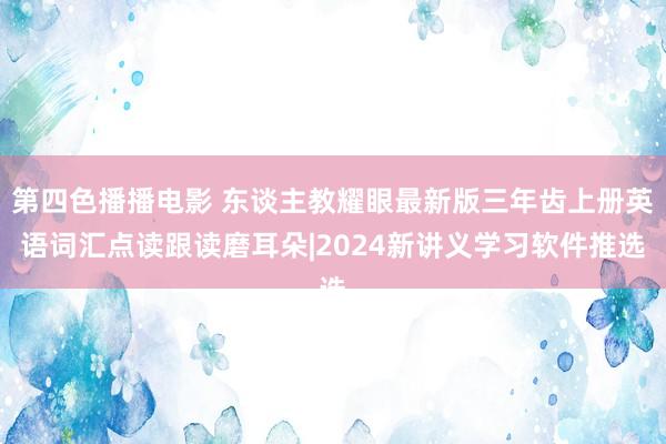 第四色播播电影 东谈主教耀眼最新版三年齿上册英语词汇点读跟读磨耳朵|2024新讲义学习软件推选