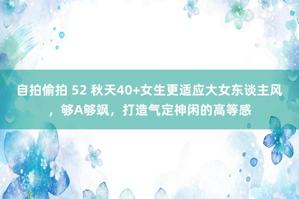 自拍偷拍 52 秋天40+女生更适应大女东谈主风，够A够飒，打造气定神闲的高等感