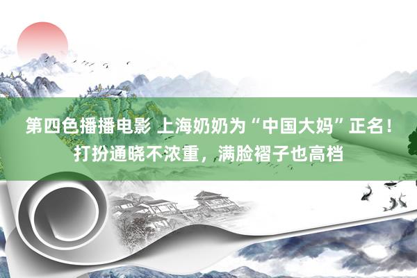 第四色播播电影 上海奶奶为“中国大妈”正名！打扮通晓不浓重，满脸褶子也高档