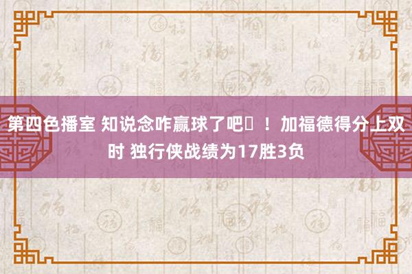 第四色播室 知说念咋赢球了吧☺！加福德得分上双时 独行侠战绩为17胜3负