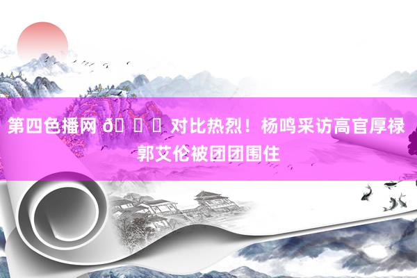 第四色播网 😂对比热烈！杨鸣采访高官厚禄 郭艾伦被团团围住