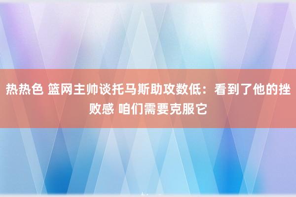 热热色 篮网主帅谈托马斯助攻数低：看到了他的挫败感 咱们需要克服它