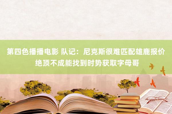 第四色播播电影 队记：尼克斯很难匹配雄鹿报价 绝顶不成能找到时势获取字母哥