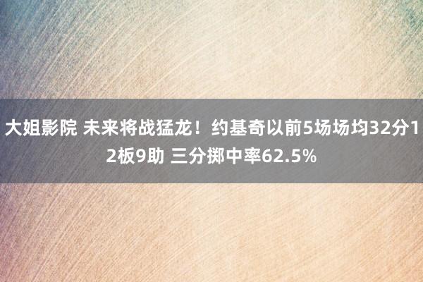 大姐影院 未来将战猛龙！约基奇以前5场场均32分12板9助 三分掷中率62.5%