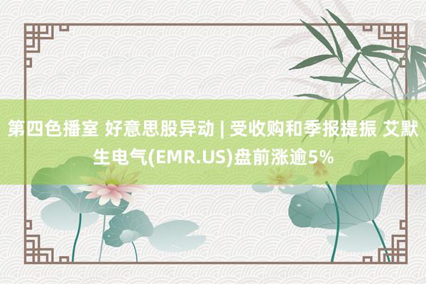 第四色播室 好意思股异动 | 受收购和季报提振 艾默生电气(EMR.US)盘前涨逾5%