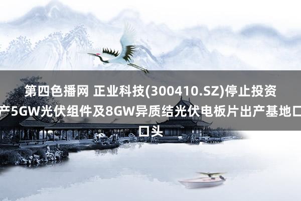 第四色播网 正业科技(300410.SZ)停止投资年产5GW光伏组件及8GW异质结光伏电板片出产基地口头