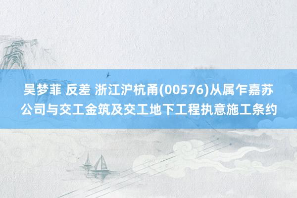 吴梦菲 反差 浙江沪杭甬(00576)从属乍嘉苏公司与交工金筑及交工地下工程执意施工条约