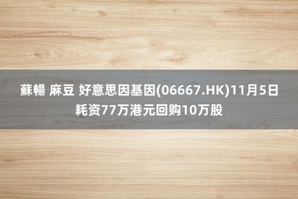 蘇暢 麻豆 好意思因基因(06667.HK)11月5日耗资77万港元回购10万股