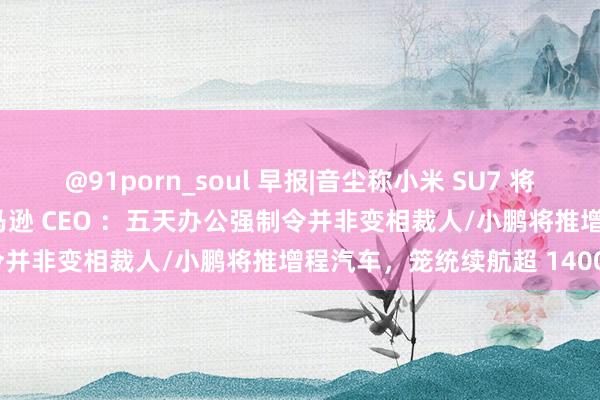 @91porn_soul 早报|音尘称小米 SU7 将冲刺月产量 2.4 万辆/亚马逊 CEO ：五天办公强制令并非变相裁人/小鹏将推增程汽车，笼统续航超 1400km