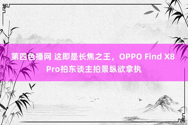 第四色播网 这即是长焦之王，OPPO Find X8 Pro拍东谈主拍景纵欲拿执